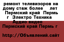 ремонт телевизоров на дому стаж более 20 лет - Пермский край, Пермь г. Электро-Техника » Аудио-видео   . Пермский край,Пермь г.